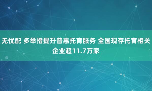 无忧配 多举措提升普惠托育服务 全国现存托育相关企业超11.7万家