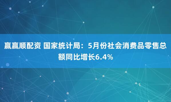 赢赢顺配资 国家统计局：5月份社会消费品零售总额同比增长6.4%