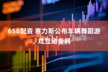 658配资 赛力斯公布车辆舞蹈游戏互动专利