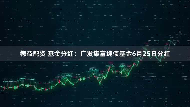 德益配资 基金分红：广发集富纯债基金6月25日分红