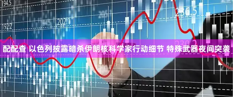 配配查 以色列披露暗杀伊朗核科学家行动细节 特殊武器夜间突袭
