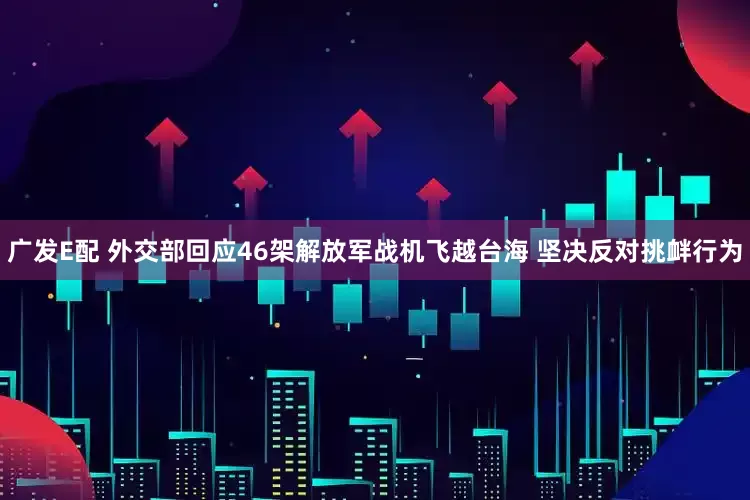 广发E配 外交部回应46架解放军战机飞越台海 坚决反对挑衅行为
