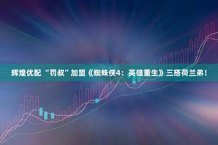 辉煌优配 “罚叔”加盟《蜘蛛侠4：英雄重生》三搭荷兰弟！