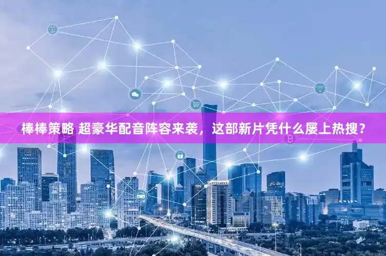 棒棒策略 超豪华配音阵容来袭，这部新片凭什么屡上热搜？
