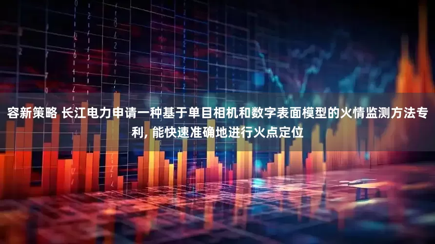 容新策略 长江电力申请一种基于单目相机和数字表面模型的火情监测方法专利, 能快速准确地进行火点定位