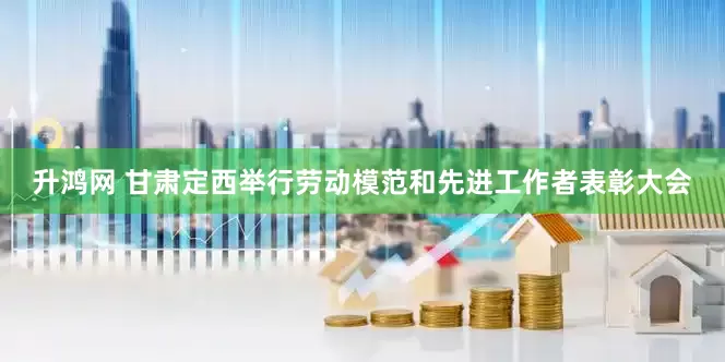 升鸿网 甘肃定西举行劳动模范和先进工作者表彰大会