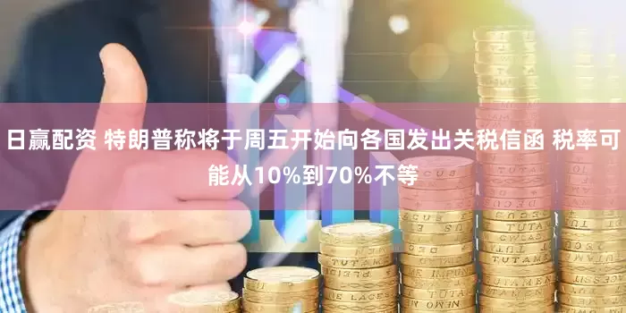 日赢配资 特朗普称将于周五开始向各国发出关税信函 税率可能从10%到70%不等