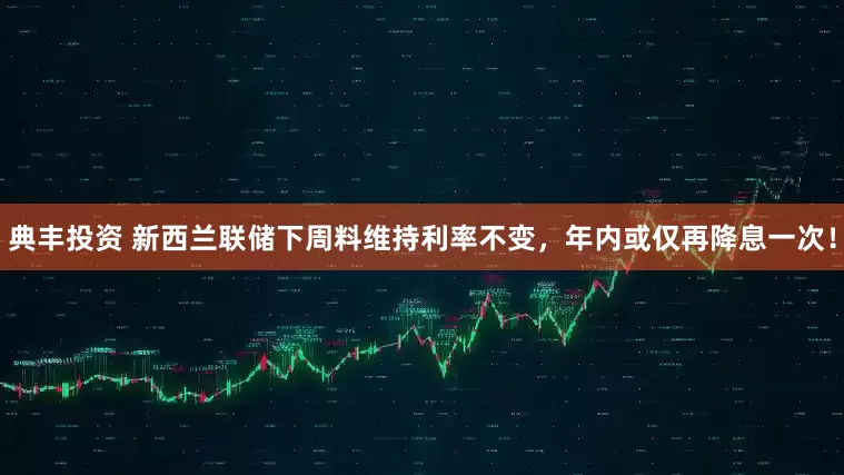典丰投资 新西兰联储下周料维持利率不变，年内或仅再降息一次！