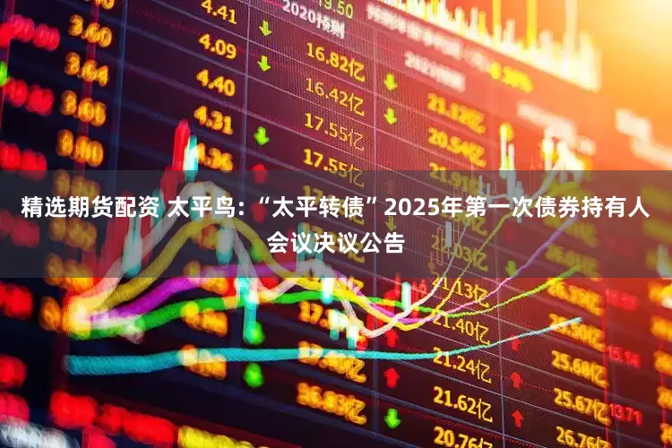 精选期货配资 太平鸟: “太平转债”2025年第一次债券持有人会议决议公告