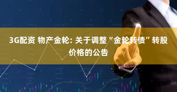 3G配资 物产金轮: 关于调整“金轮转债”转股价格的公告