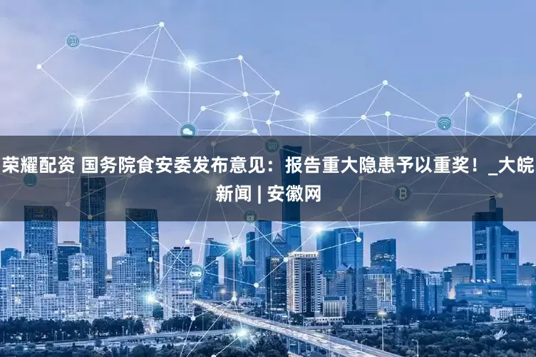 荣耀配资 国务院食安委发布意见：报告重大隐患予以重奖！_大皖新闻 | 安徽网