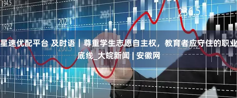 星速优配平台 及时语｜尊重学生志愿自主权，教育者应守住的职业底线_大皖新闻 | 安徽网