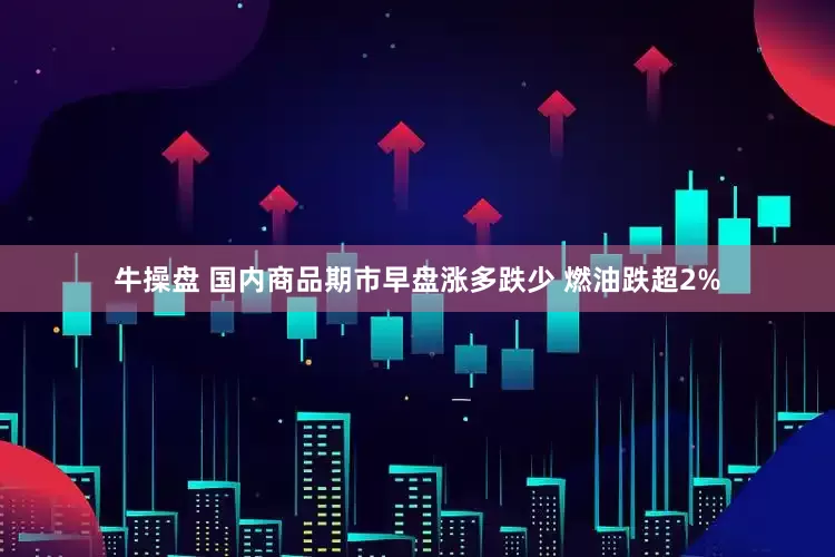 牛操盘 国内商品期市早盘涨多跌少 燃油跌超2%