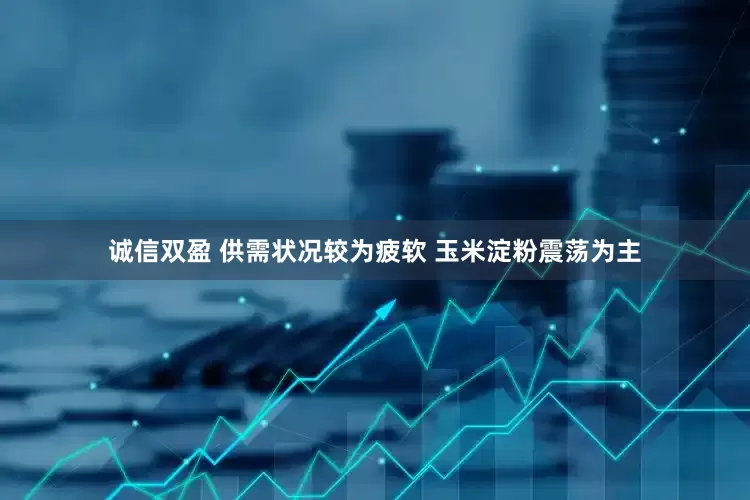 诚信双盈 供需状况较为疲软 玉米淀粉震荡为主