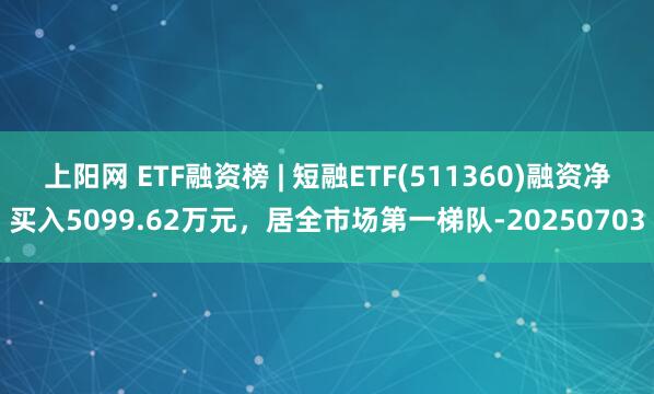 上阳网 ETF融资榜 | 短融ETF(511360)融资净买入5099.62万元，居全市场第一梯队-20250703