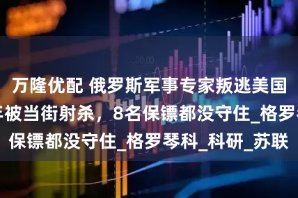 万隆优配 俄罗斯军事专家叛逃美国6年，1999年被当街射杀，8名保镖都没守住_格罗琴科_科研_苏联