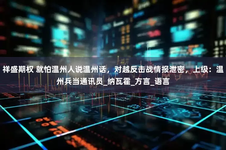 祥盛期权 就怕温州人说温州话，对越反击战情报泄密，上级：温州兵当通讯员_纳瓦霍_方言_语言