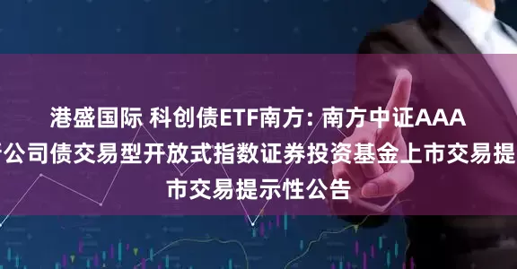 港盛国际 科创债ETF南方: 南方中证AAA科技创新公司债交易型开放式指数证券投资基金上市交易提示性公告