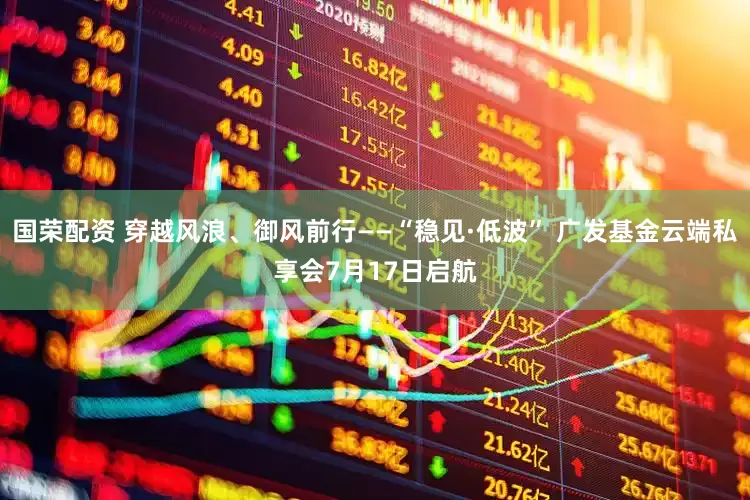 国荣配资 穿越风浪、御风前行——“稳见·低波” 广发基金云端私享会7月17日启航