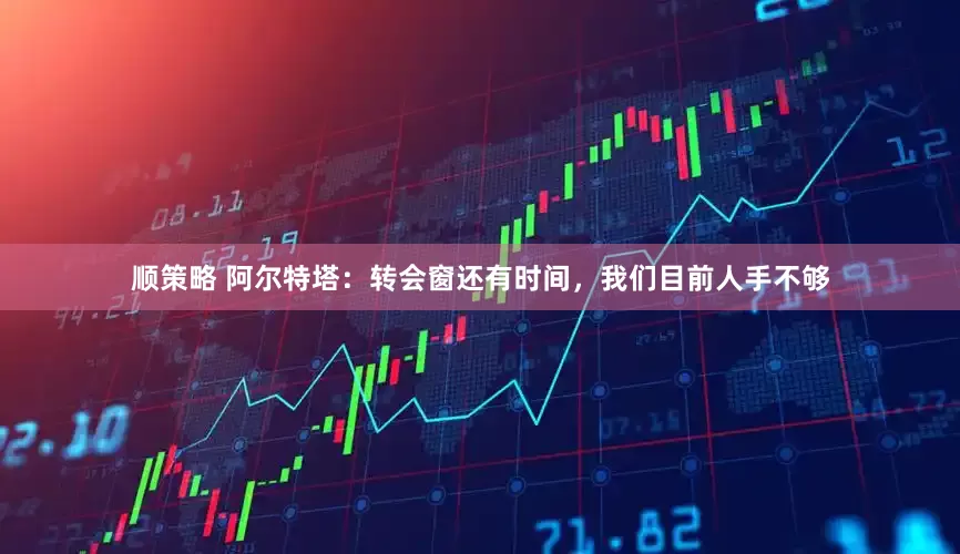 顺策略 阿尔特塔：转会窗还有时间，我们目前人手不够
