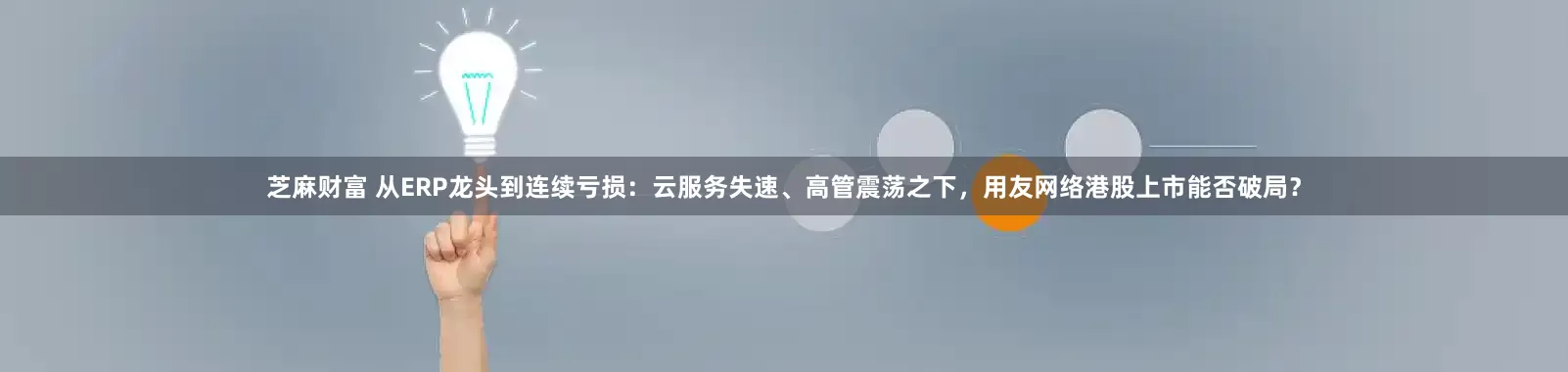 芝麻财富 从ERP龙头到连续亏损：云服务失速、高管震荡之下，用友网络港股上市能否破局？