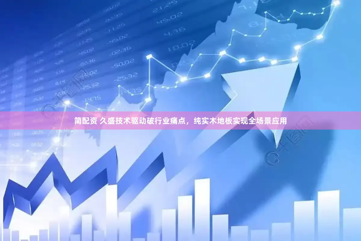 简配资 久盛技术驱动破行业痛点，纯实木地板实现全场景应用
