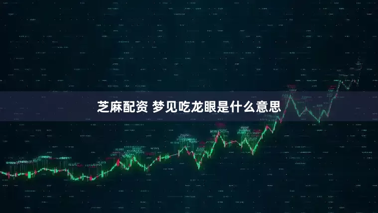 芝麻配资 梦见吃龙眼是什么意思
