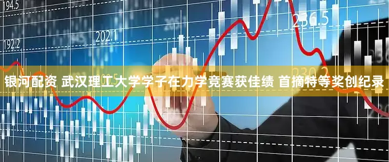 银河配资 武汉理工大学学子在力学竞赛获佳绩 首摘特等奖创纪录