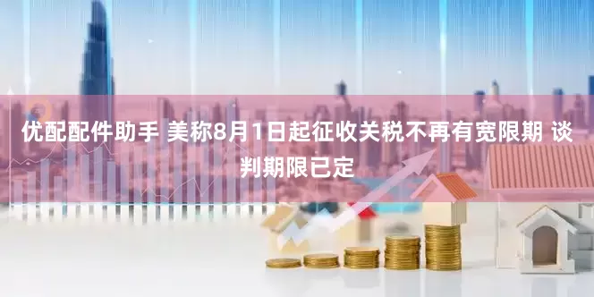优配配件助手 美称8月1日起征收关税不再有宽限期 谈判期限已定