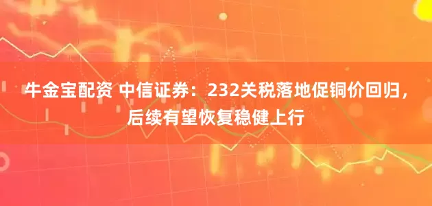 牛金宝配资 中信证券：232关税落地促铜价回归，后续有望恢复稳健上行