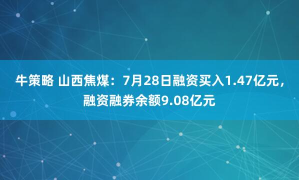 牛策略 山西焦煤：7月28日融资买入1.47亿元，融资融券余额9.08亿元