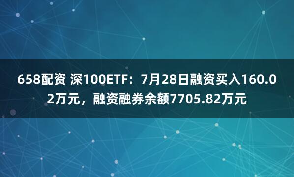 658配资 深100ETF：7月28日融资买入160.02万元，融资融券余额7705.82万元