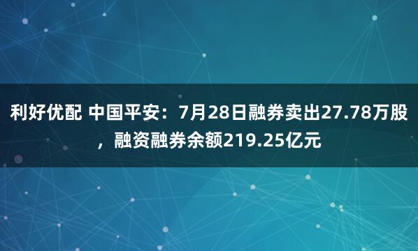 利好优配 中国平安：7月28日融券卖出27.78万股，融资融券余额219.25亿元