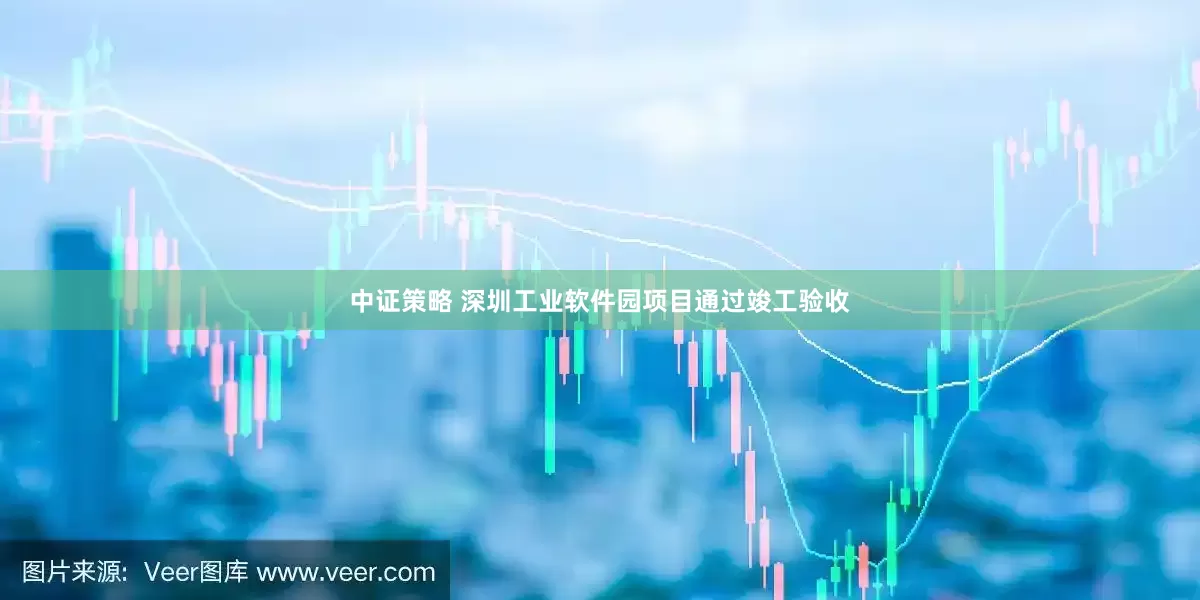 中证策略 深圳工业软件园项目通过竣工验收