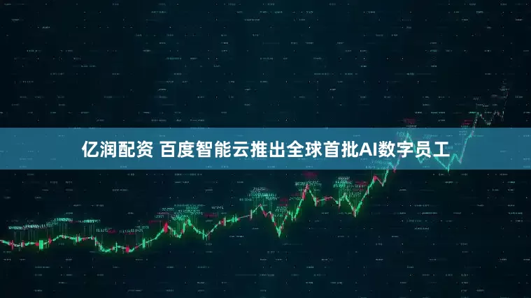 亿润配资 百度智能云推出全球首批AI数字员工