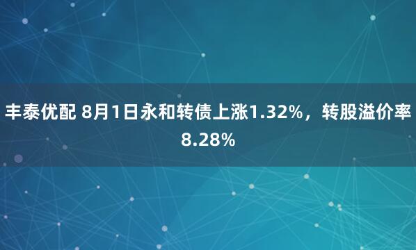 丰泰优配 8月1日永和转债上涨1.32%，转股溢价率8.28%