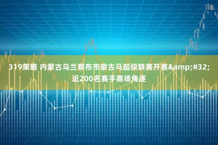 319策略 内蒙古乌兰察布市蒙古马超级联赛开赛&#32;近200名赛手赛场角逐
