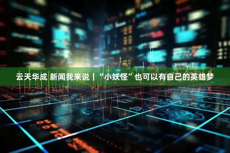云天华成 新闻我来说｜“小妖怪”也可以有自己的英雄梦