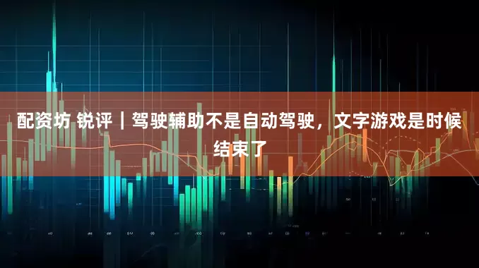 配资坊 锐评｜驾驶辅助不是自动驾驶，文字游戏是时候结束了