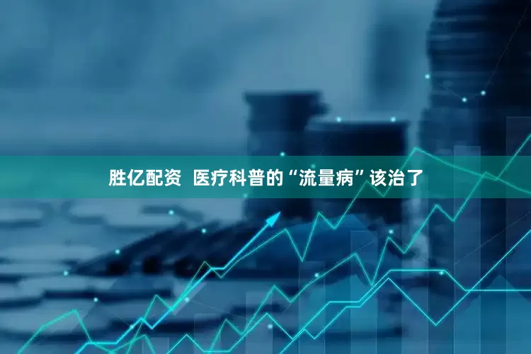胜亿配资  医疗科普的“流量病”该治了