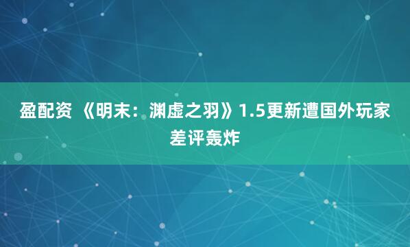 盈配资 《明末：渊虚之羽》1.5更新遭国外玩家差评轰炸