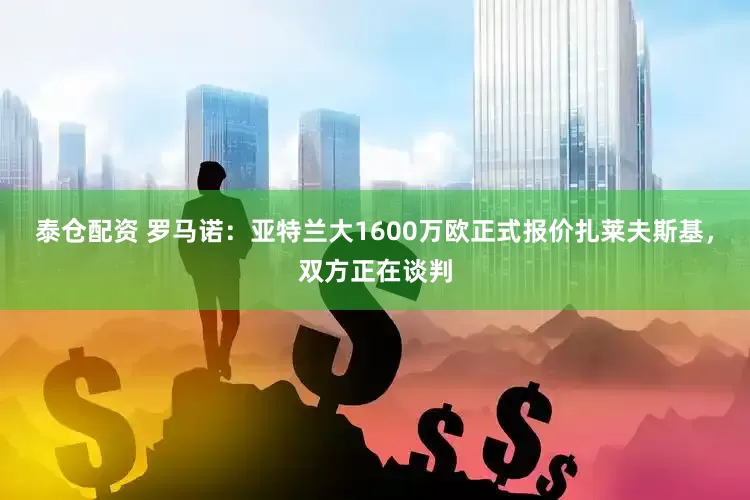 泰仓配资 罗马诺：亚特兰大1600万欧正式报价扎莱夫斯基，双方正在谈判
