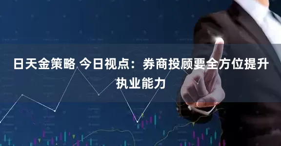 日天金策略 今日视点：券商投顾要全方位提升执业能力