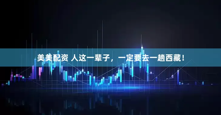 美美配资 人这一辈子，一定要去一趟西藏！