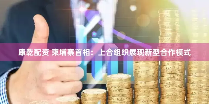 康乾配资 柬埔寨首相：上合组织展现新型合作模式