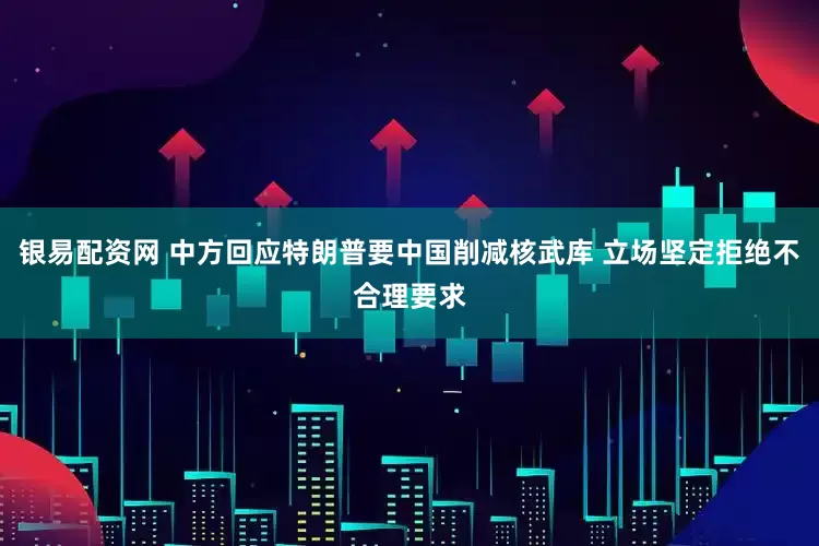 银易配资网 中方回应特朗普要中国削减核武库 立场坚定拒绝不合理要求