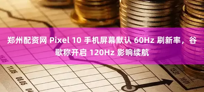 郑州配资网 Pixel 10 手机屏幕默认 60Hz 刷新率，谷歌称开启 120Hz 影响续航