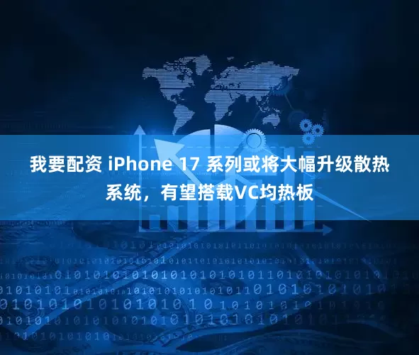 我要配资 iPhone 17 系列或将大幅升级散热系统，有望搭载VC均热板