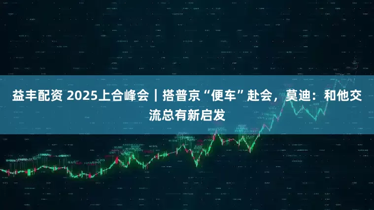 益丰配资 2025上合峰会｜搭普京“便车”赴会，莫迪：和他交流总有新启发