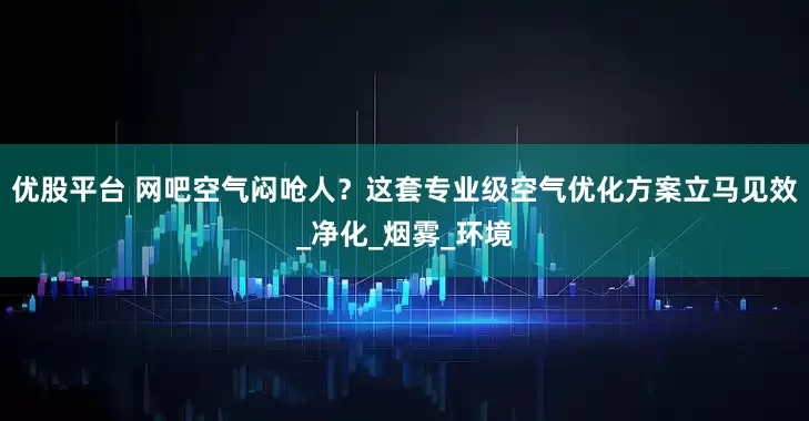 优股平台 网吧空气闷呛人？这套专业级空气优化方案立马见效_净化_烟雾_环境
